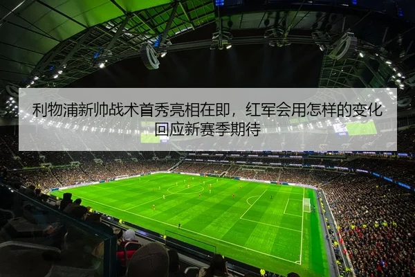 利物浦新帅战术首秀亮相在即，红军会用怎样的变化回应新赛季期待